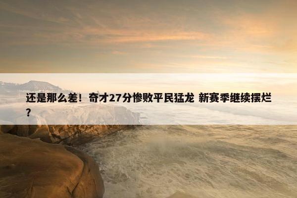 还是那么差！奇才27分惨败平民猛龙 新赛季继续摆烂？