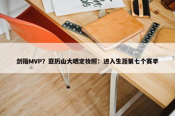 剑指MVP？亚历山大晒定妆照：进入生涯第七个赛季