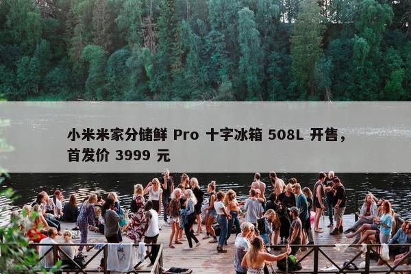 小米米家分储鲜 Pro 十字冰箱 508L 开售，首发价 3999 元