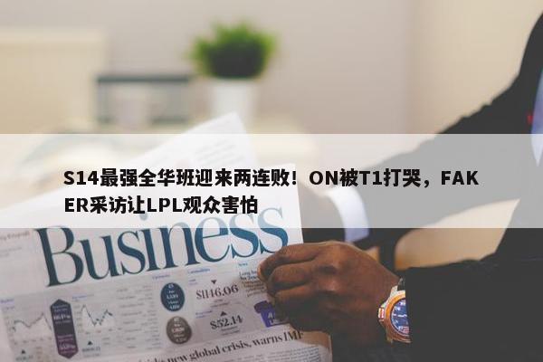 S14最强全华班迎来两连败！ON被T1打哭，FAKER采访让LPL观众害怕