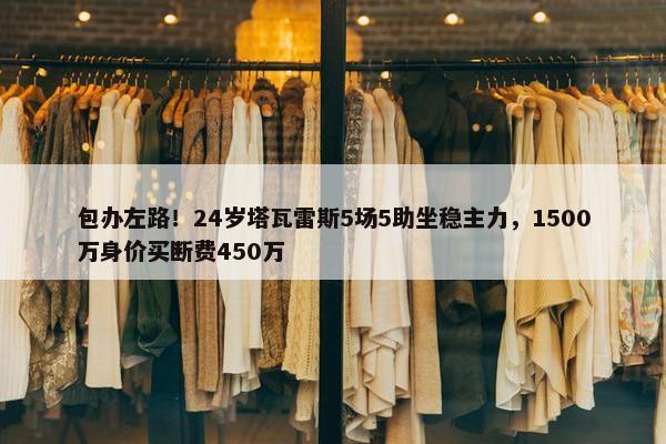 包办左路！24岁塔瓦雷斯5场5助坐稳主力，1500万身价买断费450万