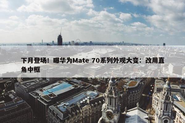 下月登场！曝华为Mate 70系列外观大变：改用直角中框