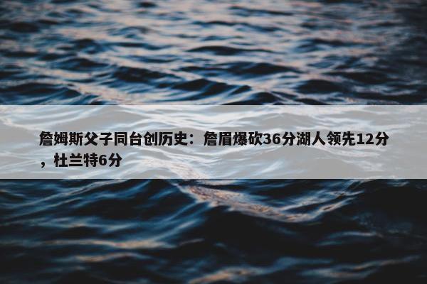 詹姆斯父子同台创历史：詹眉爆砍36分湖人领先12分，杜兰特6分