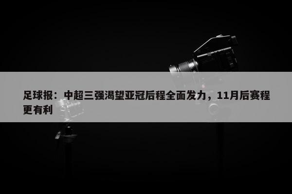 足球报：中超三强渴望亚冠后程全面发力，11月后赛程更有利