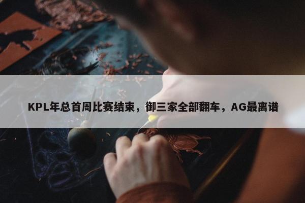 KPL年总首周比赛结束，御三家全部翻车，AG最离谱