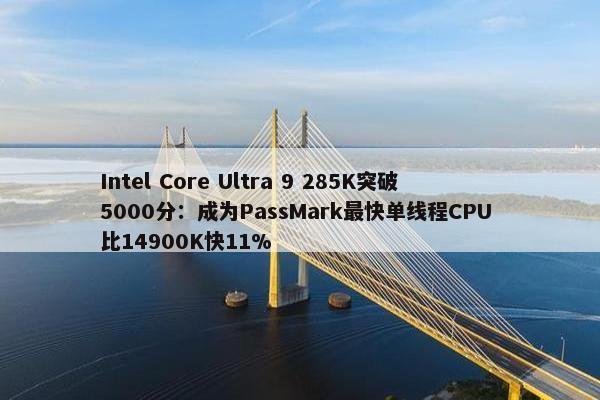 Intel Core Ultra 9 285K突破5000分：成为PassMark最快单线程CPU 比14900K快11%