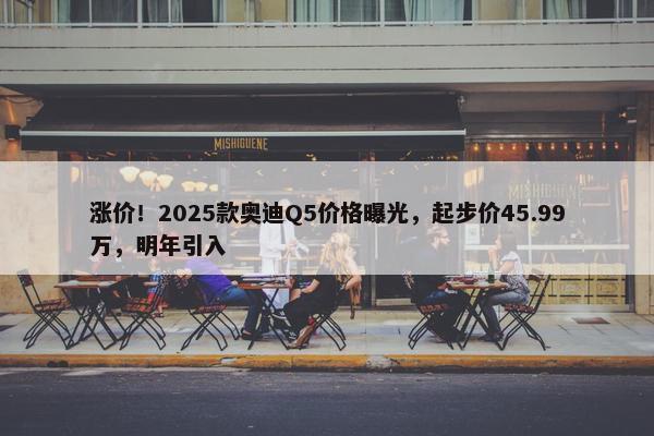 涨价！2025款奥迪Q5价格曝光，起步价45.99万，明年引入