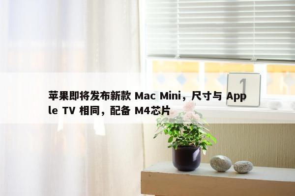 苹果即将发布新款 Mac Mini，尺寸与 Apple TV 相同，配备 M4芯片