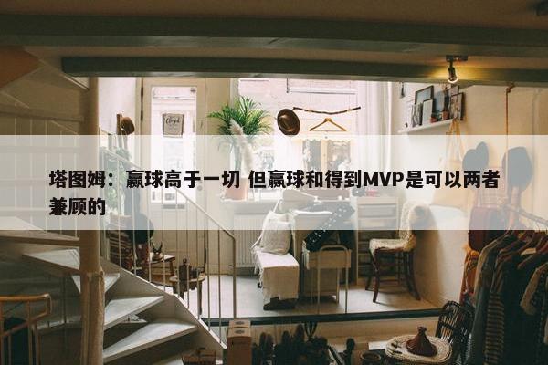 塔图姆：赢球高于一切 但赢球和得到MVP是可以两者兼顾的