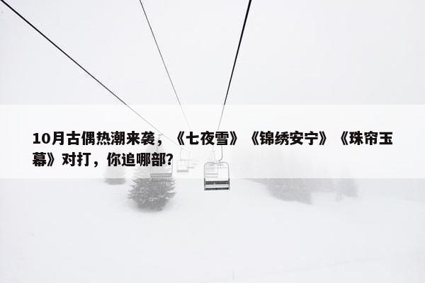 10月古偶热潮来袭，《七夜雪》《锦绣安宁》《珠帘玉幕》对打，你追哪部？