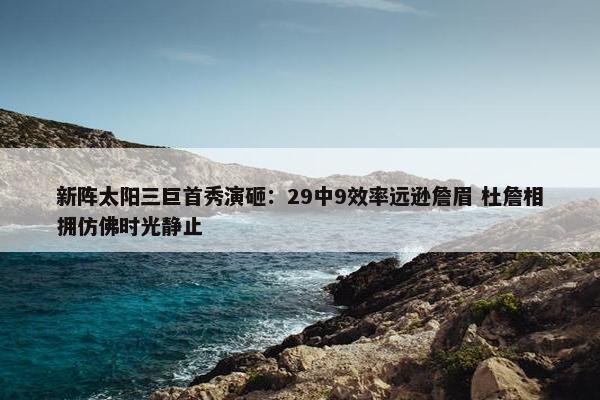 新阵太阳三巨首秀演砸：29中9效率远逊詹眉 杜詹相拥仿佛时光静止