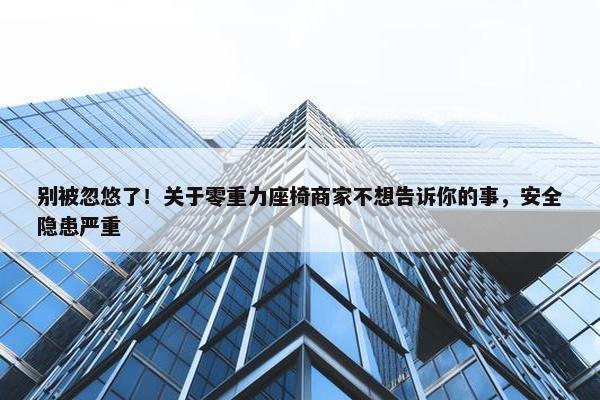 别被忽悠了！关于零重力座椅商家不想告诉你的事，安全隐患严重