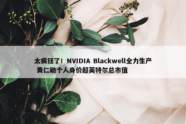 太疯狂了！NVIDIA Blackwell全力生产 黄仁勋个人身价超英特尔总市值