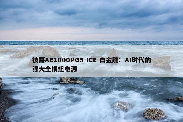 技嘉AE1000PG5 ICE 白金雕：AI时代的强大全模组电源