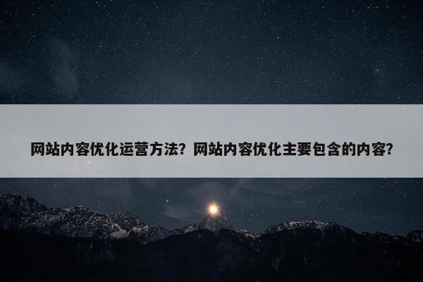 网站内容优化运营方法？网站内容优化主要包含的内容？