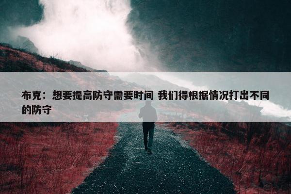 布克：想要提高防守需要时间 我们得根据情况打出不同的防守