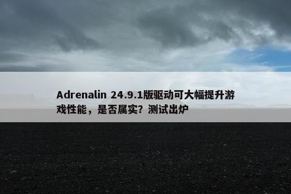 Adrenalin 24.9.1版驱动可大幅提升游戏性能，是否属实？测试出炉