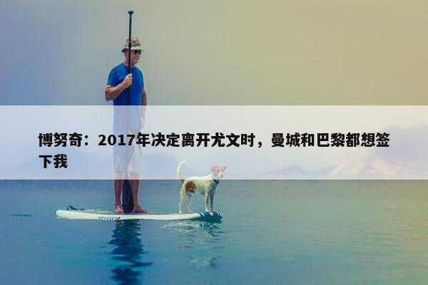 博努奇：2017年决定离开尤文时，曼城和巴黎都想签下我