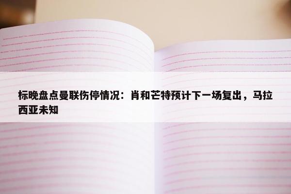 标晚盘点曼联伤停情况：肖和芒特预计下一场复出，马拉西亚未知