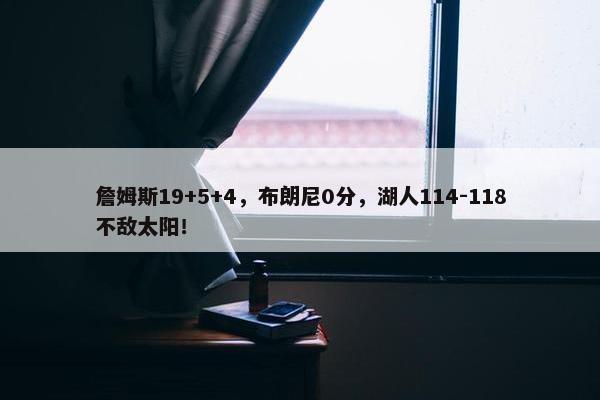 詹姆斯19+5+4，布朗尼0分，湖人114-118不敌太阳！