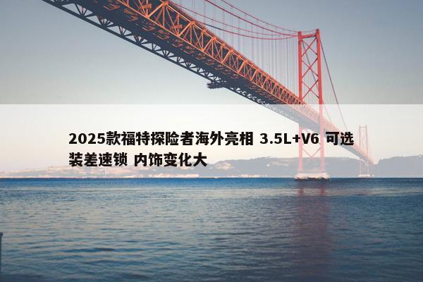 2025款福特探险者海外亮相 3.5L+V6 可选装差速锁 内饰变化大