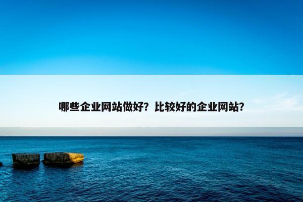 哪些企业网站做好？比较好的企业网站？