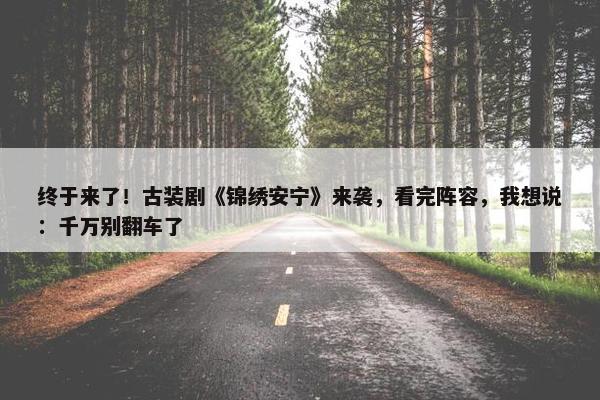 终于来了！古装剧《锦绣安宁》来袭，看完阵容，我想说：千万别翻车了