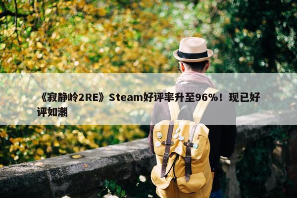 《寂静岭2RE》Steam好评率升至96%！现已好评如潮