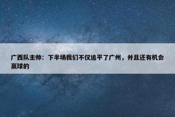 广西队主帅：下半场我们不仅追平了广州，并且还有机会赢球的