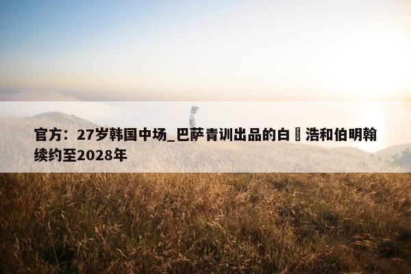 官方：27岁韩国中场_巴萨青训出品的白昇浩和伯明翰续约至2028年