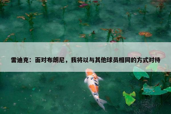 雷迪克：面对布朗尼，我将以与其他球员相同的方式对待