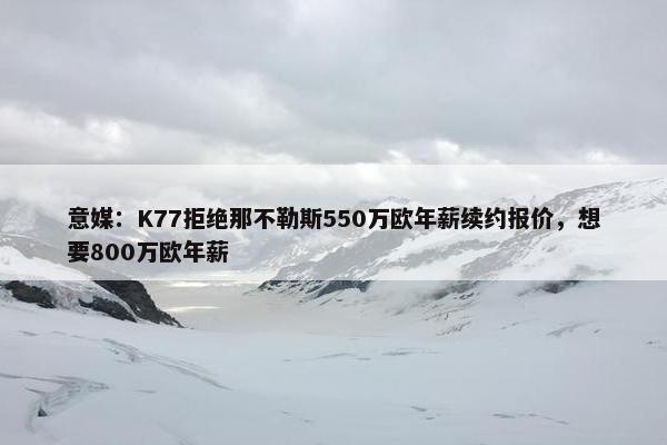 意媒：K77拒绝那不勒斯550万欧年薪续约报价，想要800万欧年薪