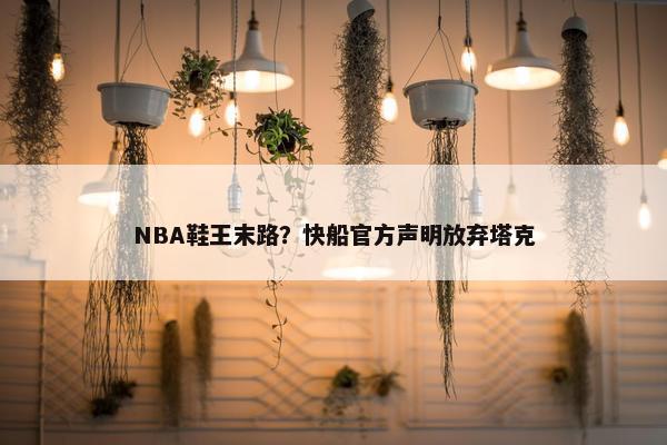 NBA鞋王末路？快船官方声明放弃塔克