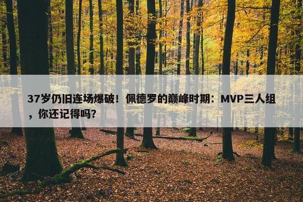 37岁仍旧连场爆破！佩德罗的巅峰时期：MVP三人组，你还记得吗？