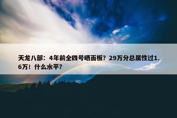 天龙八部：4年前全四号晒面板？29万分总属性过1.6万！什么水平？