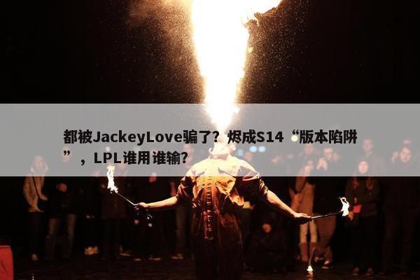 都被JackeyLove骗了？烬成S14“版本陷阱”，LPL谁用谁输？