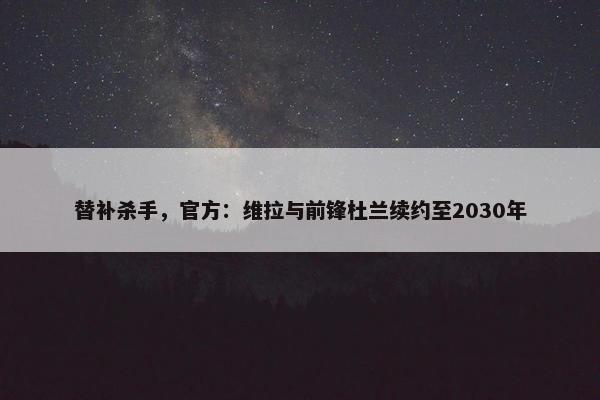 替补杀手，官方：维拉与前锋杜兰续约至2030年