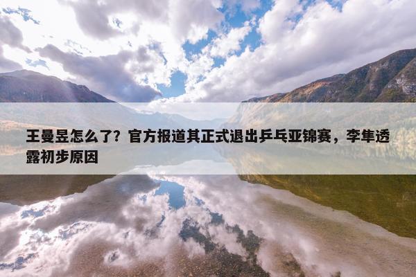 王曼昱怎么了？官方报道其正式退出乒乓亚锦赛，李隼透露初步原因