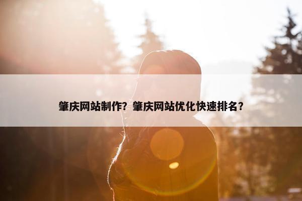 肇庆网站制作？肇庆网站优化快速排名？