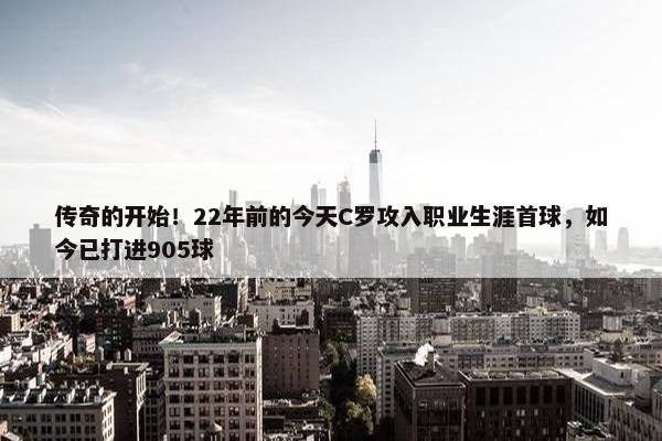 传奇的开始！22年前的今天C罗攻入职业生涯首球，如今已打进905球