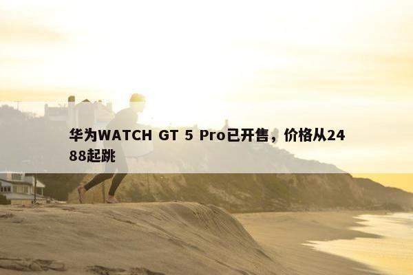 华为WATCH GT 5 Pro已开售，价格从2488起跳