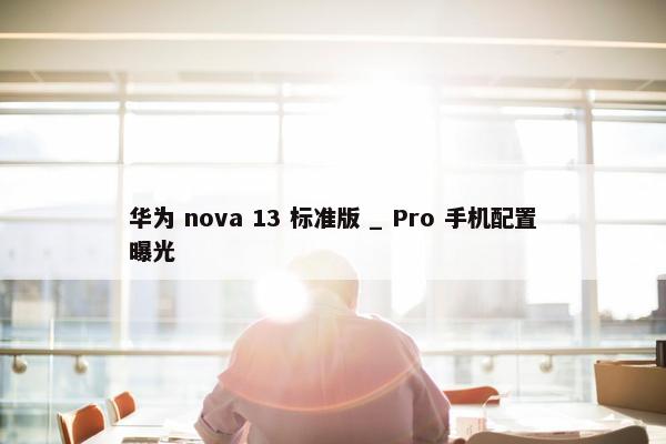 华为 nova 13 标准版 _ Pro 手机配置曝光