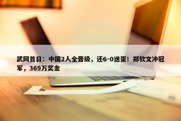 武网首日：中国2人全晋级，还6-0送蛋！郑钦文冲冠军，369万奖金