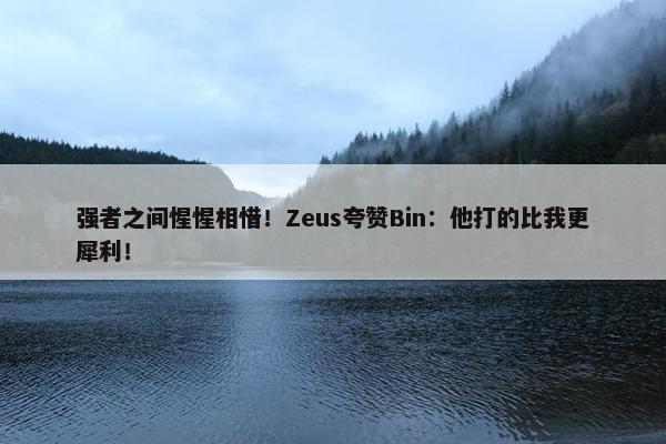 强者之间惺惺相惜！Zeus夸赞Bin：他打的比我更犀利！