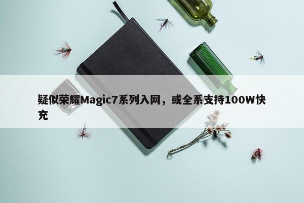 疑似荣耀Magic7系列入网，或全系支持100W快充