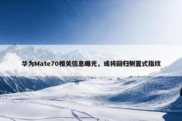 华为Mate70相关信息曝光，或将回归侧置式指纹