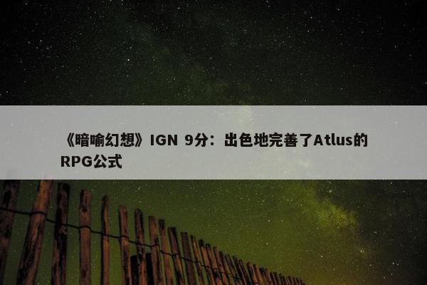 《暗喻幻想》IGN 9分：出色地完善了Atlus的RPG公式