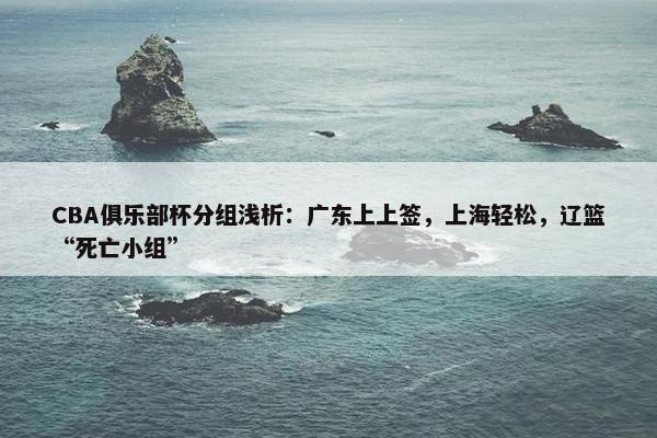 CBA俱乐部杯分组浅析：广东上上签，上海轻松，辽篮“死亡小组”