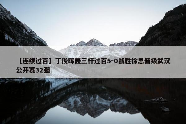 【连续过百】丁俊晖轰三杆过百5-0战胜徐思晋级武汉公开赛32强