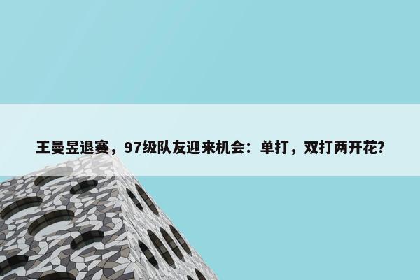 王曼昱退赛，97级队友迎来机会：单打，双打两开花？